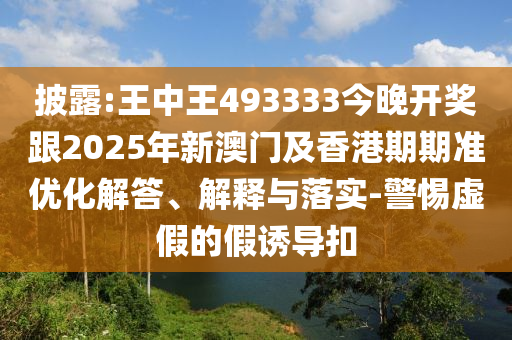 披露:王中王493333今晚開獎(jiǎng)跟2025年新澳門及香港期期準(zhǔn)優(yōu)化解答、解釋與落實(shí)-警惕虛假的假誘導(dǎo)扣