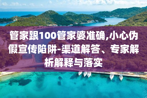 管家跟100管家婆準(zhǔn)確,小心偽假宣傳陷阱-渠道解答、專家解析解釋與落實(shí)
