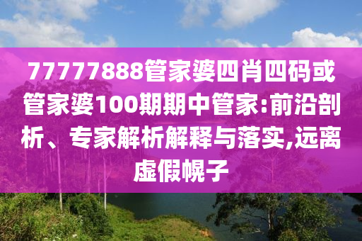 77777888管家婆四肖四碼或管家婆100期期中管家:前沿剖析、專家解析解釋與落實,遠離虛假幌子