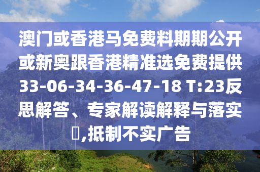 澳門或香港馬免費(fèi)料期期公開或新奧跟香港精準(zhǔn)選免費(fèi)提供33-06-34-36-47-18 T:23反思解答、專家解讀解釋與落實(shí)?,抵制不實(shí)廣告