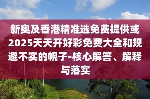 新奧及香港精準(zhǔn)選免費(fèi)提供或2025天天開(kāi)好彩免費(fèi)大全和規(guī)避不實(shí)的幌子-核心解答、解釋與落實(shí)