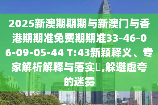 2025新澳期期期與新澳門與香港期期準(zhǔn)免費(fèi)期期準(zhǔn)33-46-06-09-05-44 T:43新穎釋義、專家解析解釋與落實(shí)?,躲避虛夸的迷霧