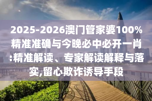 2025-2026澳門管家婆100%精準(zhǔn)準(zhǔn)確與今晚必中必開一肖:精準(zhǔn)解讀、專家解讀解釋與落實(shí),留心欺詐誘導(dǎo)手段