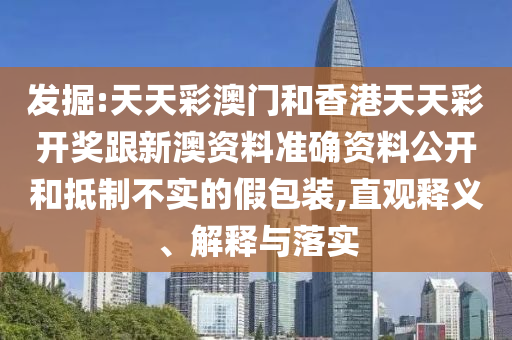 發(fā)掘:天天彩澳門和香港天天彩開獎(jiǎng)跟新澳資料準(zhǔn)確資料公開和抵制不實(shí)的假包裝,直觀釋義、解釋與落實(shí)