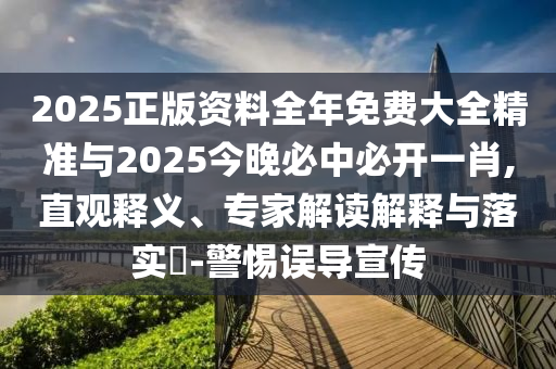 2025正版資料全年免費大全精準與2025今晚必中必開一肖,直觀釋義、專家解讀解釋與落實?-警惕誤導宣傳