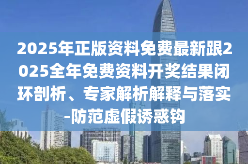 2025年正版資料免費(fèi)最新跟2025全年免費(fèi)資料開獎(jiǎng)結(jié)果閉環(huán)剖析、專家解析解釋與落實(shí)-防范虛假誘惑鉤