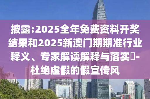 披露:2025全年免費(fèi)資料開(kāi)獎(jiǎng)結(jié)果和2025新澳門(mén)期期準(zhǔn)行業(yè)釋義、專(zhuān)家解讀解釋與落實(shí)?-杜絕虛假的假宣傳風(fēng)