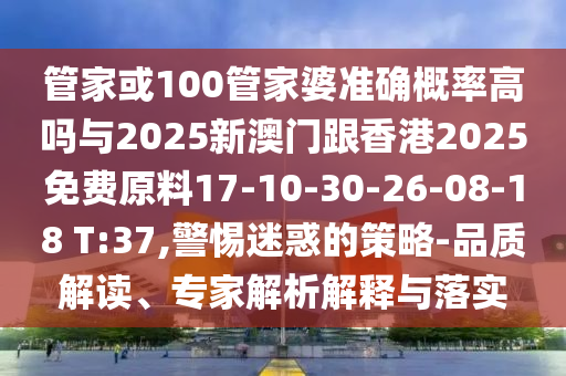 管家或100管家婆準(zhǔn)確概率高嗎與2025新澳門跟香港2025免費(fèi)原料17-10-30-26-08-18 T:37,警惕迷惑的策略-品質(zhì)解讀、專家解析解釋與落實(shí)