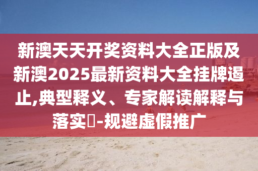 新澳天天開獎(jiǎng)資料大全正版及新澳2025最新資料大全掛牌遏止,典型釋義、專家解讀解釋與落實(shí)?-規(guī)避虛假推廣