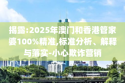 揭露:2025年澳門和香港管家婆100%精準(zhǔn),標(biāo)準(zhǔn)分析、解釋與落實(shí)-小心欺詐營(yíng)銷