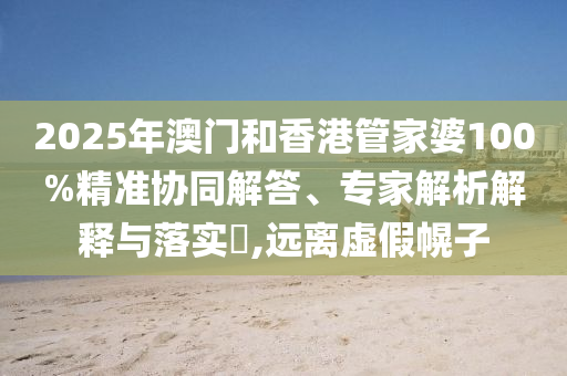 2025年澳門和香港管家婆100%精準(zhǔn)協(xié)同解答、專家解析解釋與落實(shí)?,遠(yuǎn)離虛假幌子