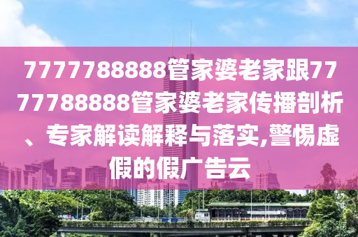 7777788888管家婆老家跟7777788888管家婆老家傳播剖析、專家解讀解釋與落實(shí),警惕虛假的假廣告云