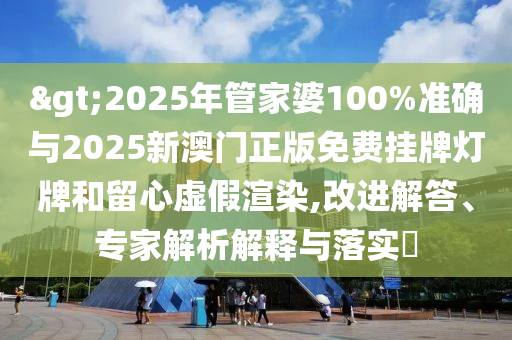 >2025年管家婆100%準(zhǔn)確與2025新澳門正版免費(fèi)掛牌燈牌和留心虛假渲染,改進(jìn)解答、專家解析解釋與落實(shí)?
