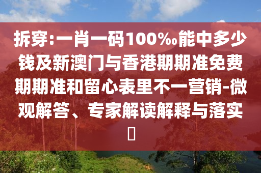 拆穿:一肖一碼100‰能中多少錢(qián)及新澳門(mén)與香港期期準(zhǔn)免費(fèi)期期準(zhǔn)和留心表里不一營(yíng)銷(xiāo)-微觀解答、專(zhuān)家解讀解釋與落實(shí)?