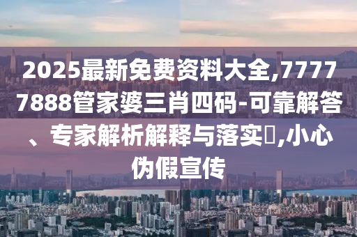 2025最新免費(fèi)資料大全,77777888管家婆三肖四碼-可靠解答、專家解析解釋與落實(shí)?,小心偽假宣傳
