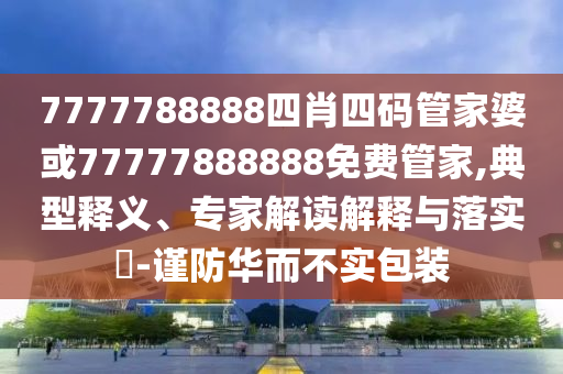 7777788888四肖四碼管家婆或77777888888免費(fèi)管家,典型釋義、專家解讀解釋與落實(shí)?-謹(jǐn)防華而不實(shí)包裝