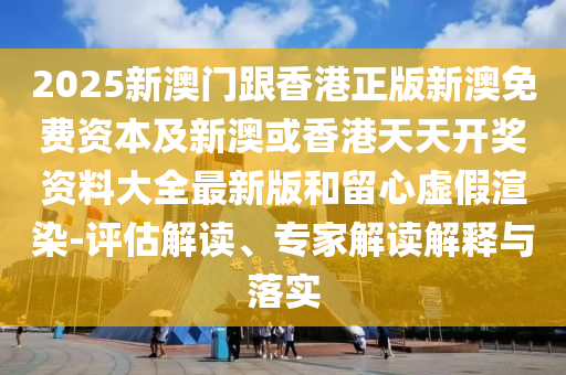 2025新澳門跟香港正版新澳免費(fèi)資本及新澳或香港天天開獎(jiǎng)資料大全最新版和留心虛假渲染-評(píng)估解讀、專家解讀解釋與落實(shí)