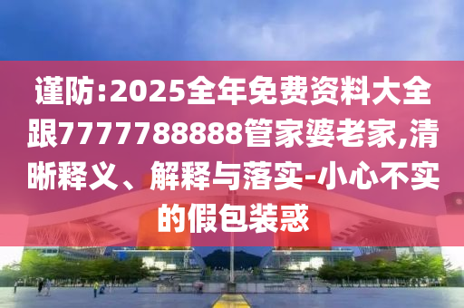 謹(jǐn)防:2025全年免費(fèi)資料大全跟7777788888管家婆老家,清晰釋義、解釋與落實(shí)-小心不實(shí)的假包裝惑