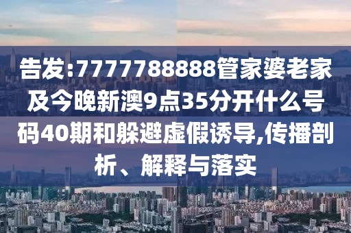 告發(fā):7777788888管家婆老家及今晚新澳9點35分開什么號碼40期和躲避虛假誘導,傳播剖析、解釋與落實