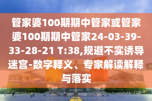 管家婆100期期中管家或管家婆100期期中管家24-03-39-33-28-21 T:38,規(guī)避不實誘導(dǎo)迷宮-數(shù)字釋義、專家解讀解釋與落實