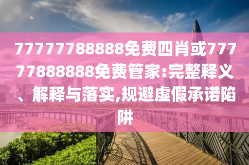 77777788888免費(fèi)四肖或77777888888免費(fèi)管家:完整釋義、解釋與落實(shí),規(guī)避虛假承諾陷阱