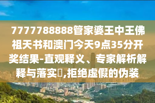 7777788888管家婆王中王佛祖天書和澳門今天9點35分開獎結(jié)果-直觀釋義、專家解析解釋與落實?,拒絕虛假的偽裝