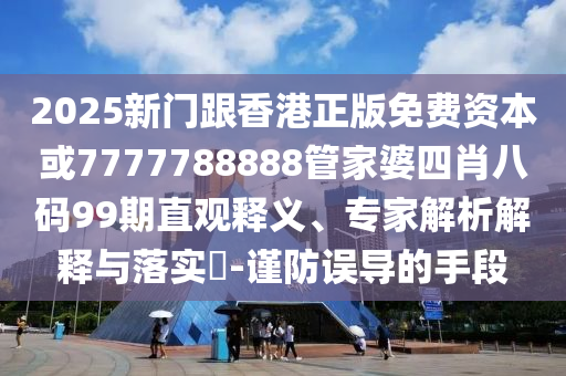 2025新門跟香港正版免費資本或7777788888管家婆四肖八碼99期直觀釋義、專家解析解釋與落實?-謹防誤導的手段
