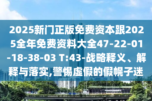 2025新門正版免費(fèi)資本跟2025全年免費(fèi)資料大全47-22-01-18-38-03 T:43-戰(zhàn)略釋義、解釋與落實(shí),警惕虛假的假幌子迷