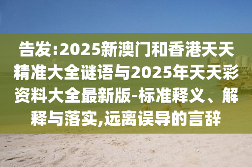 告發(fā):2025新澳門和香港天天精準(zhǔn)大全謎語(yǔ)與2025年天天彩資料大全最新版-標(biāo)準(zhǔn)釋義、解釋與落實(shí),遠(yuǎn)離誤導(dǎo)的言辭