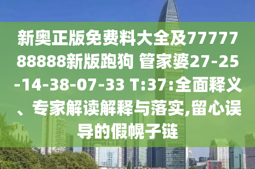 新奧正版免費料大全及7777788888新版跑狗 管家婆27-25-14-38-07-33 T:37:全面釋義、專家解讀解釋與落實,留心誤導(dǎo)的假幌子鏈