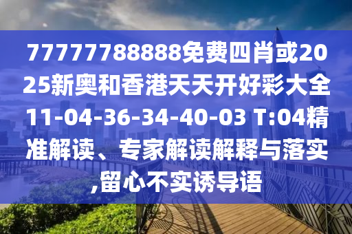 77777788888免費四肖或2025新奧和香港天天開好彩大全11-04-36-34-40-03 T:04精準解讀、專家解讀解釋與落實,留心不實誘導語
