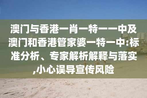 澳門與香港一肖一特一一中及澳門和香港管家婆一特一中:標準分析、專家解析解釋與落實,小心誤導(dǎo)宣傳風險