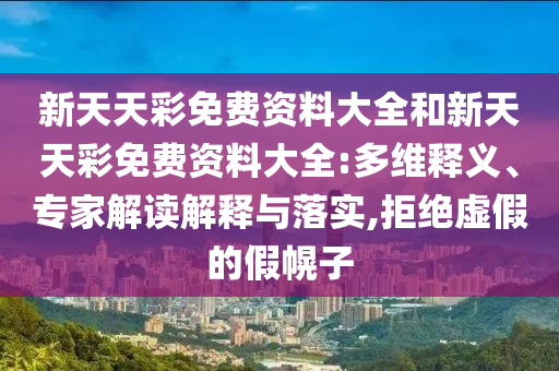 新天天彩免費(fèi)資料大全和新天天彩免費(fèi)資料大全:多維釋義、專家解讀解釋與落實(shí),拒絕虛假的假幌子