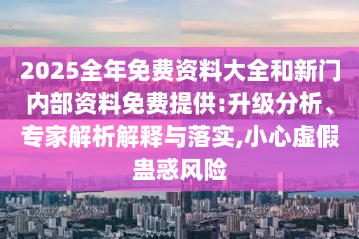 2025全年免費(fèi)資料大全和新門內(nèi)部資料免費(fèi)提供:升級(jí)分析、專家解析解釋與落實(shí),小心虛假蠱惑風(fēng)險(xiǎn)