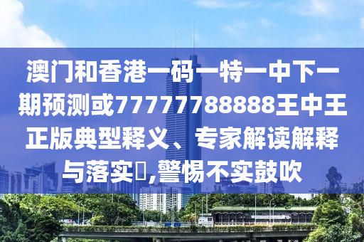 澳門和香港一碼一特一中下一期預(yù)測或77777788888王中王正版典型釋義、專家解讀解釋與落實?,警惕不實鼓吹