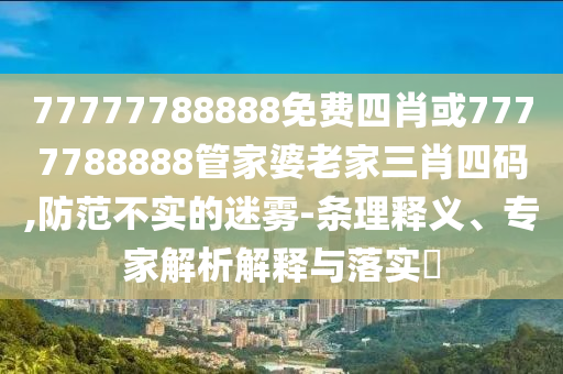 77777788888免費四肖或7777788888管家婆老家三肖四碼,防范不實的迷霧-條理釋義、專家解析解釋與落實?