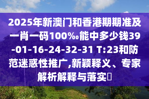2025年新澳門(mén)和香港期期準(zhǔn)及一肖一碼100‰能中多少錢(qián)39-01-16-24-32-31 T:23和防范迷惑性推廣,新穎釋義、專(zhuān)家解析解釋與落實(shí)?