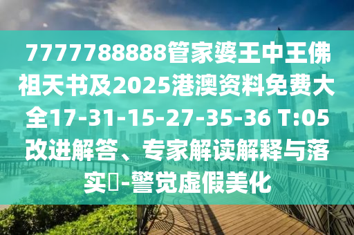 7777788888管家婆王中王佛祖天書(shū)及2025港澳資料免費(fèi)大全17-31-15-27-35-36 T:05改進(jìn)解答、專(zhuān)家解讀解釋與落實(shí)?-警覺(jué)虛假美化