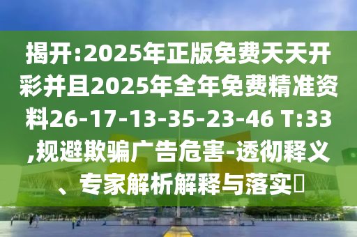 揭開:2025年正版免費天天開彩并且2025年全年免費精準資料26-17-13-35-23-46 T:33,規(guī)避欺騙廣告危害-透徹釋義、專家解析解釋與落實?