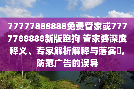 77777888888免費(fèi)管家或7777788888新版跑狗 管家婆深度釋義、專家解析解釋與落實(shí)?,防范廣告的誤導(dǎo)