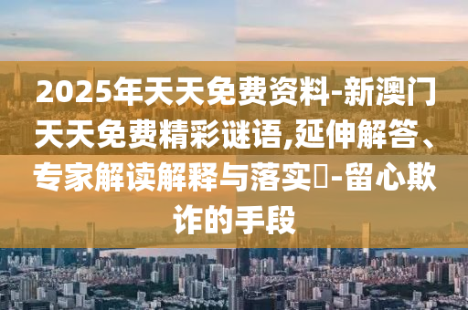 2025年天天免費(fèi)資料-新澳門天天免費(fèi)精彩謎語,延伸解答、專家解讀解釋與落實(shí)?-留心欺詐的手段