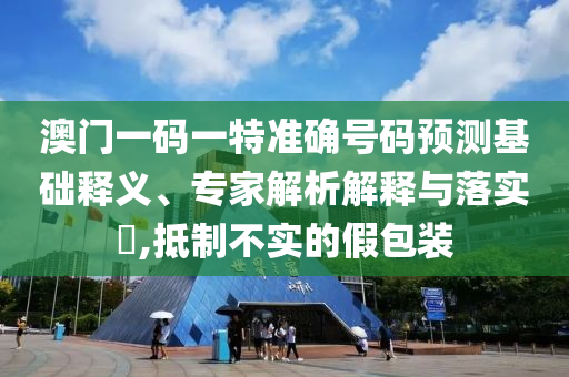 澳門一碼一特準確號碼預測基礎(chǔ)釋義、專家解析解釋與落實?,抵制不實的假包裝