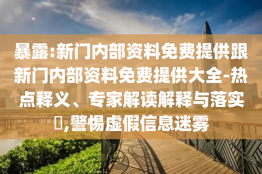 暴露:新門內(nèi)部資料免費提供跟新門內(nèi)部資料免費提供大全-熱點釋義、專家解讀解釋與落實?,警惕虛假信息迷霧