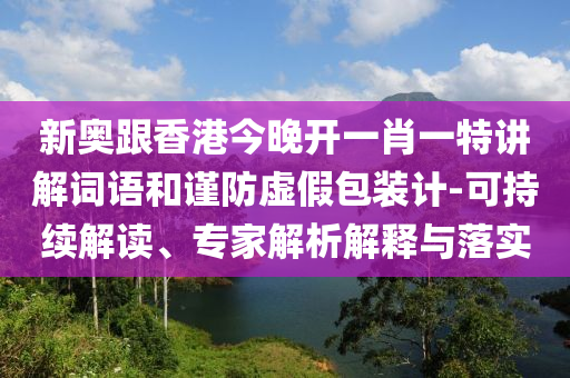 新奧跟香港今晚開一肖一特講解詞語(yǔ)和謹(jǐn)防虛假包裝計(jì)-可持續(xù)解讀、專家解析解釋與落實(shí)