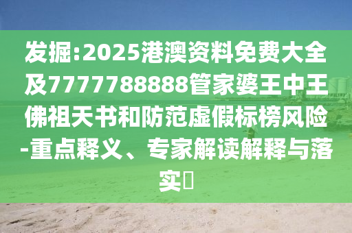 發(fā)掘:2025港澳資料免費大全及7777788888管家婆王中王佛祖天書和防范虛假標榜風險-重點釋義、專家解讀解釋與落實?