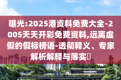 曝光:2025港資料免費(fèi)大全-2005天天開彩免費(fèi)資料,遠(yuǎn)離虛假的假標(biāo)榜語-透徹釋義、專家解析解釋與落實(shí)?