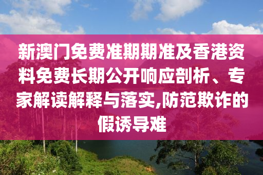 新澳門(mén)免費(fèi)準(zhǔn)期期準(zhǔn)及香港資料免費(fèi)長(zhǎng)期公開(kāi)響應(yīng)剖析、專(zhuān)家解讀解釋與落實(shí),防范欺詐的假誘導(dǎo)難