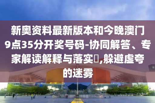 新奧資料最新版本和今晚澳門9點(diǎn)35分開獎(jiǎng)號(hào)碼-協(xié)同解答、專家解讀解釋與落實(shí)?,躲避虛夸的迷霧