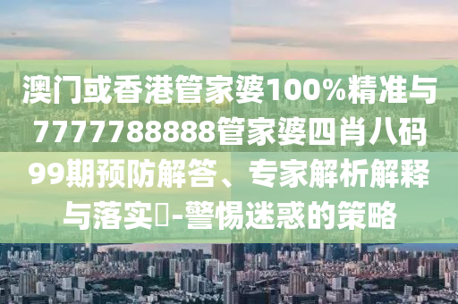 澳門或香港管家婆100%精準(zhǔn)與7777788888管家婆四肖八碼99期預(yù)防解答、專家解析解釋與落實(shí)?-警惕迷惑的策略