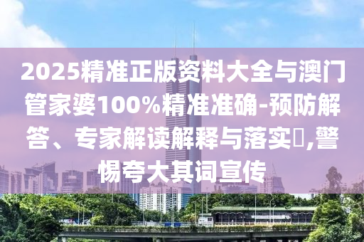 2025精準(zhǔn)正版資料大全與澳門管家婆100%精準(zhǔn)準(zhǔn)確-預(yù)防解答、專家解讀解釋與落實?,警惕夸大其詞宣傳